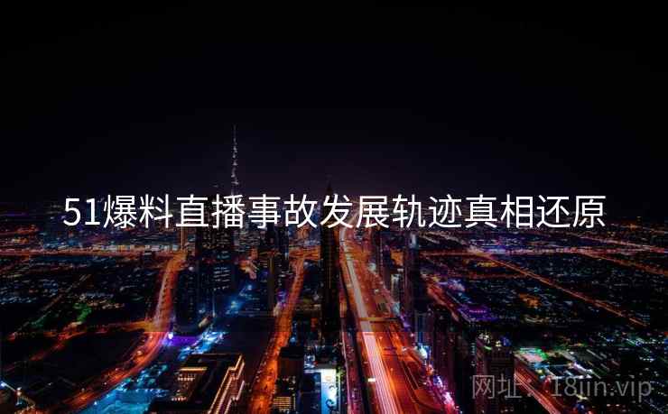 51爆料直播事故发展轨迹真相还原