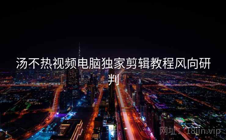 汤不热视频电脑独家剪辑教程风向研判