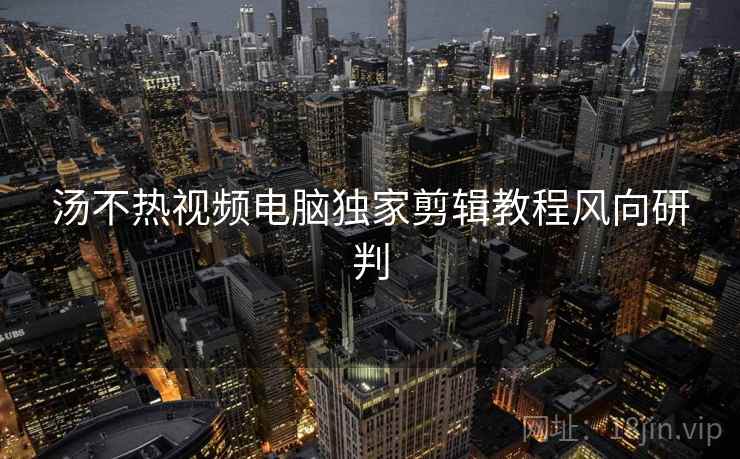 汤不热视频电脑独家剪辑教程风向研判