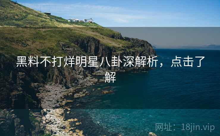 黑料不打烊明星八卦深解析，点击了解