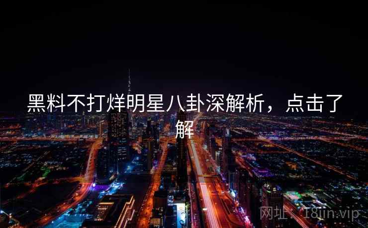 黑料不打烊明星八卦深解析，点击了解