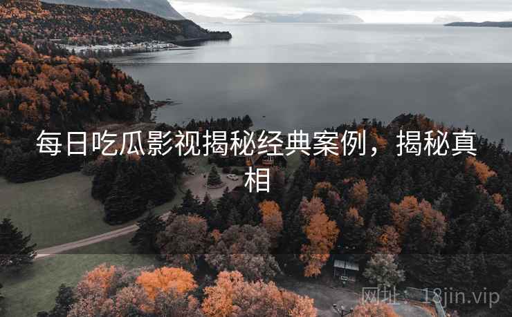 每日吃瓜影视揭秘经典案例，揭秘真相