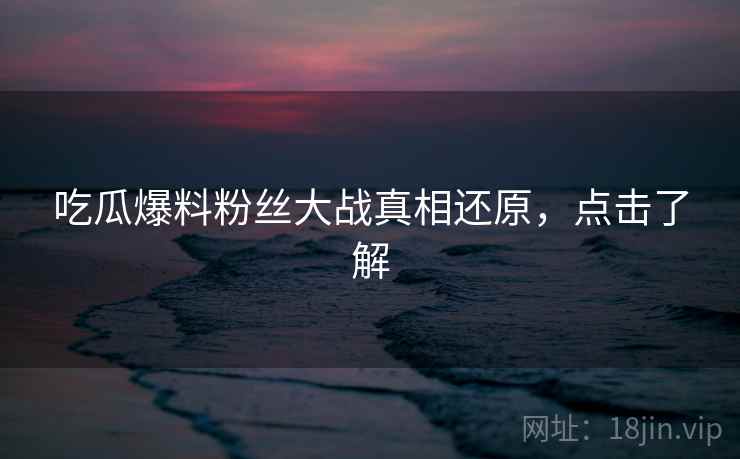 吃瓜爆料粉丝大战真相还原，点击了解