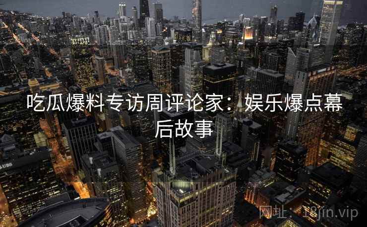 吃瓜爆料专访周评论家：娱乐爆点幕后故事