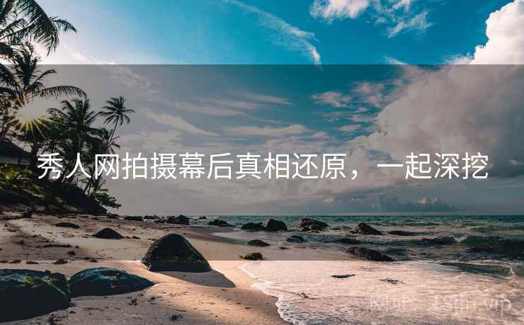 秀人网拍摄幕后真相还原，一起深挖