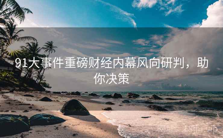 91大事件重磅财经内幕风向研判，助你决策