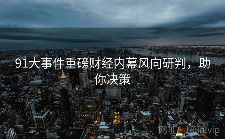 91大事件重磅财经内幕风向研判，助你决策