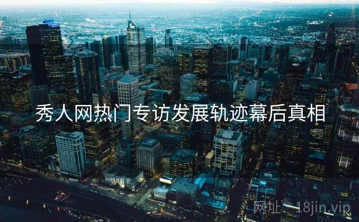 秀人网热门专访发展轨迹幕后真相