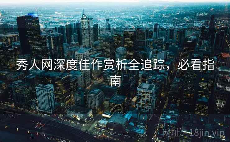 秀人网深度佳作赏析全追踪，必看指南