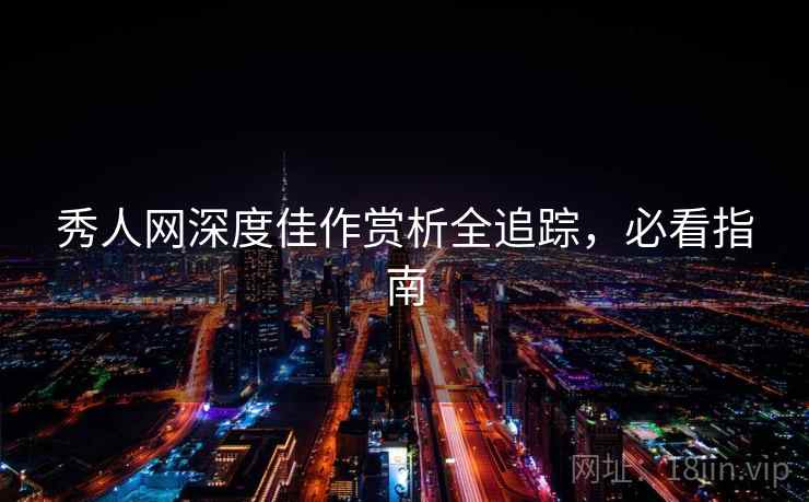 秀人网深度佳作赏析全追踪，必看指南