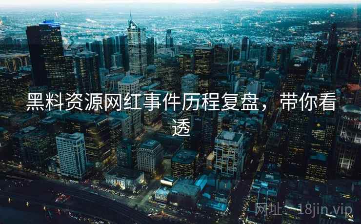 黑料资源网红事件历程复盘，带你看透