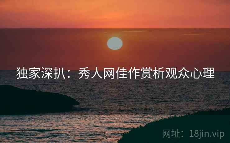独家深扒：秀人网佳作赏析观众心理