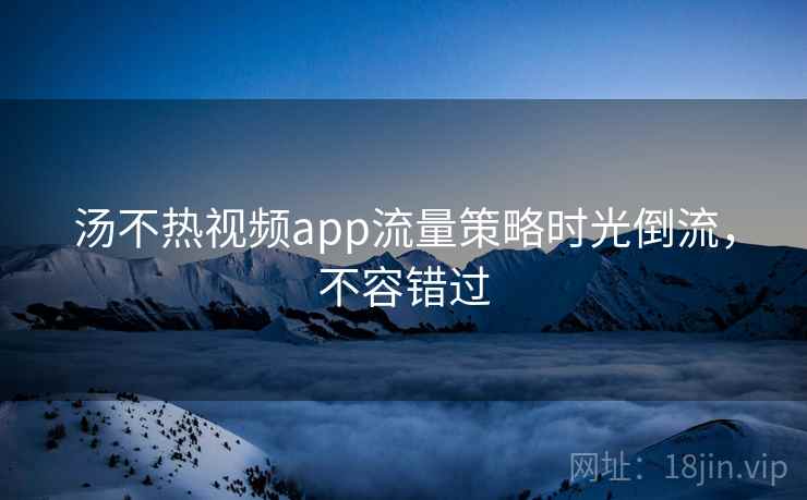 汤不热视频app流量策略时光倒流，不容错过