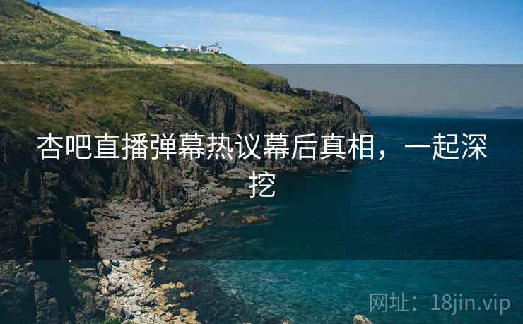 杏吧直播弹幕热议幕后真相，一起深挖