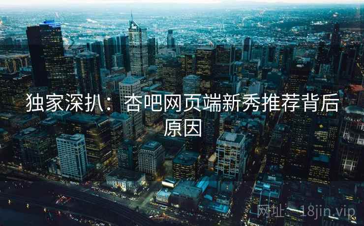 独家深扒：杏吧网页端新秀推荐背后原因