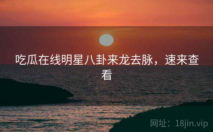 吃瓜在线明星八卦来龙去脉，速来查看