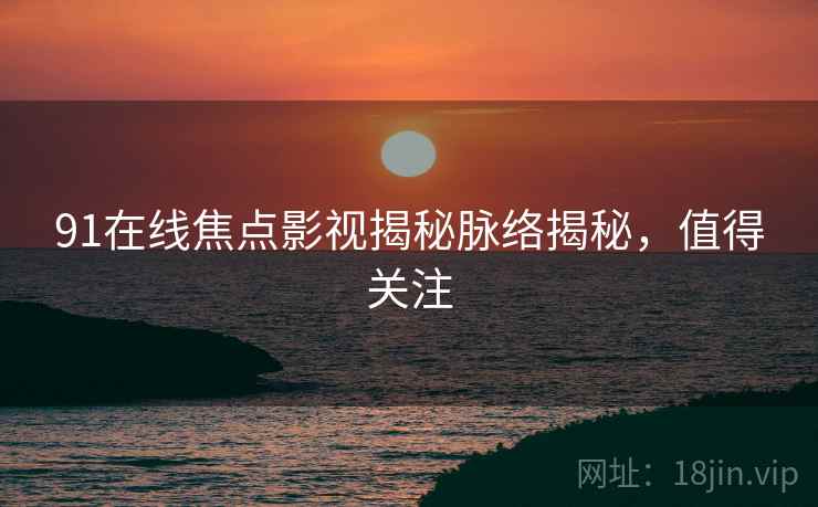 91在线焦点影视揭秘脉络揭秘，值得关注
