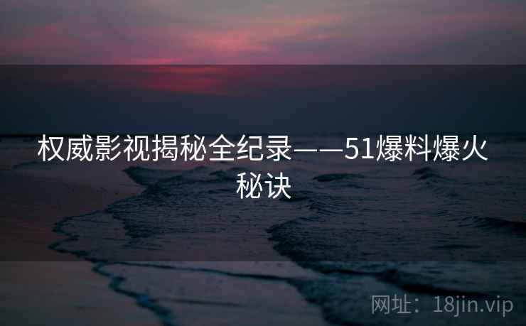 权威影视揭秘全纪录——51爆料爆火秘诀