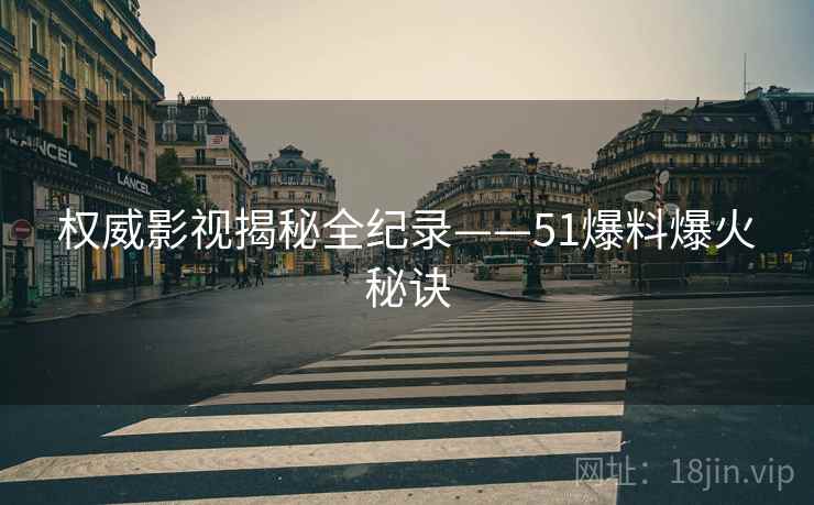 权威影视揭秘全纪录——51爆料爆火秘诀