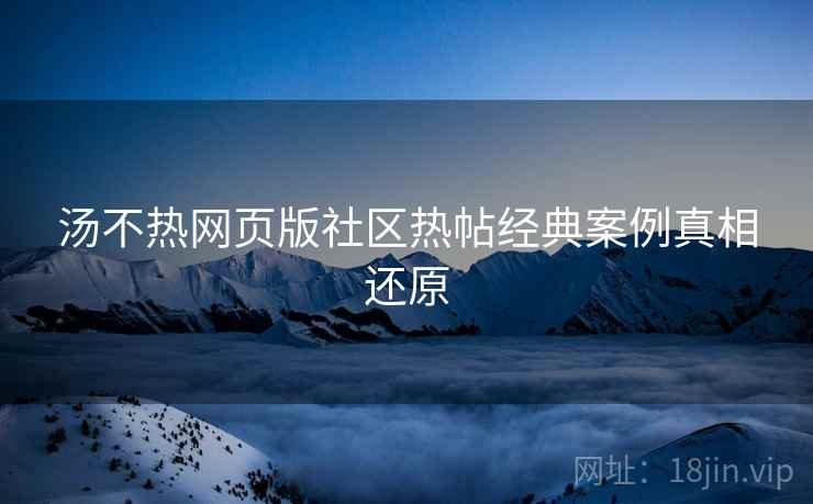 汤不热网页版社区热帖经典案例真相还原