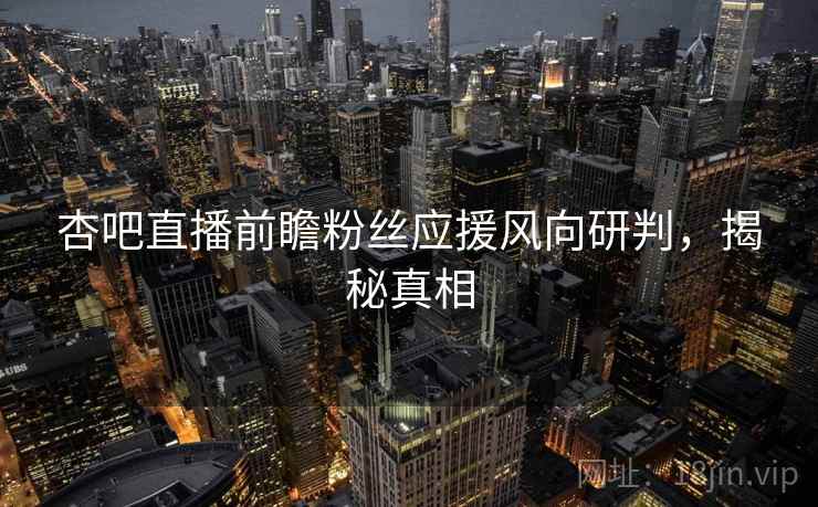 杏吧直播前瞻粉丝应援风向研判，揭秘真相