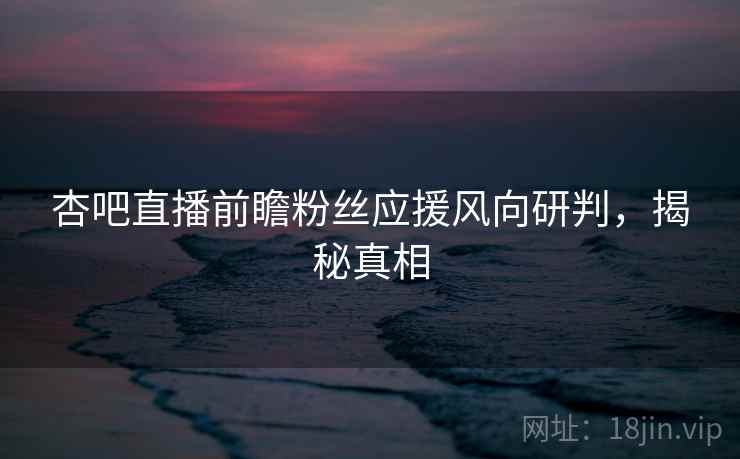 杏吧直播前瞻粉丝应援风向研判，揭秘真相