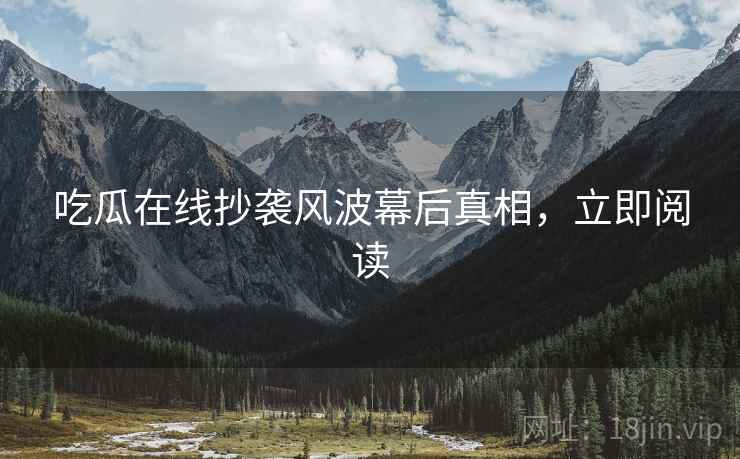 吃瓜在线抄袭风波幕后真相，立即阅读