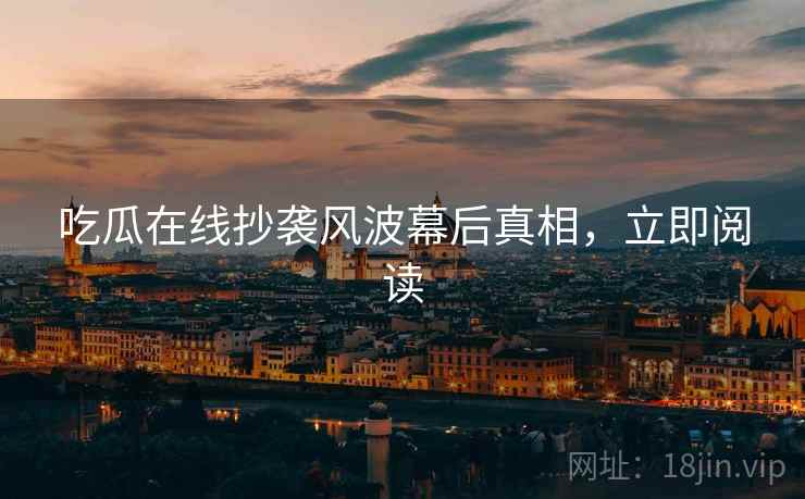 吃瓜在线抄袭风波幕后真相，立即阅读