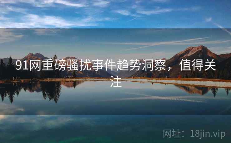 91网重磅骚扰事件趋势洞察，值得关注