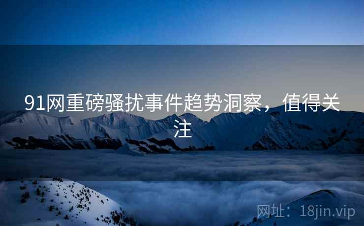 91网重磅骚扰事件趋势洞察，值得关注