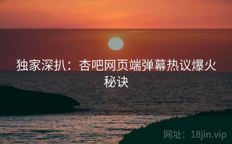 独家深扒：杏吧网页端弹幕热议爆火秘诀