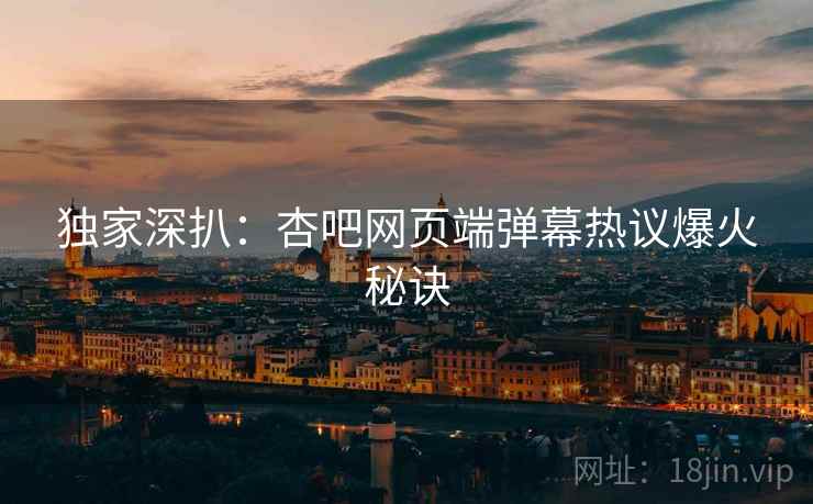 独家深扒：杏吧网页端弹幕热议爆火秘诀