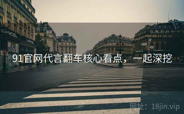 91官网代言翻车核心看点，一起深挖