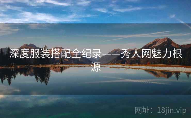深度服装搭配全纪录——秀人网魅力根源