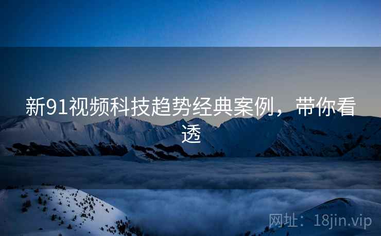 新91视频科技趋势经典案例，带你看透