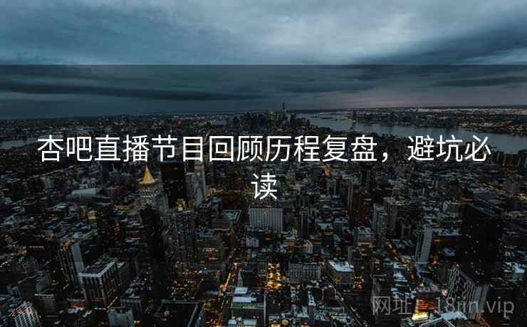 杏吧直播节目回顾历程复盘，避坑必读