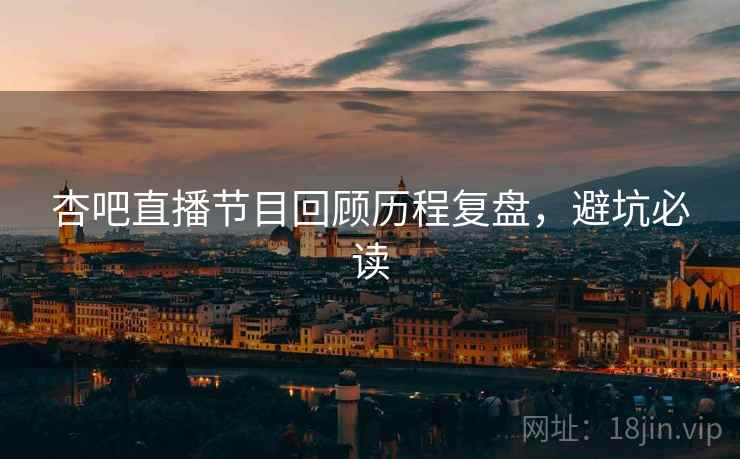 杏吧直播节目回顾历程复盘，避坑必读
