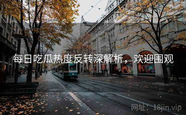 每日吃瓜热度反转深解析，欢迎围观