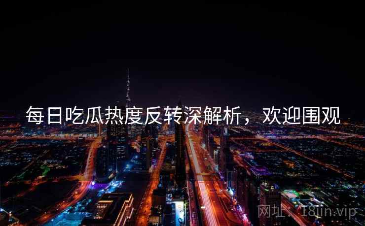 每日吃瓜热度反转深解析，欢迎围观