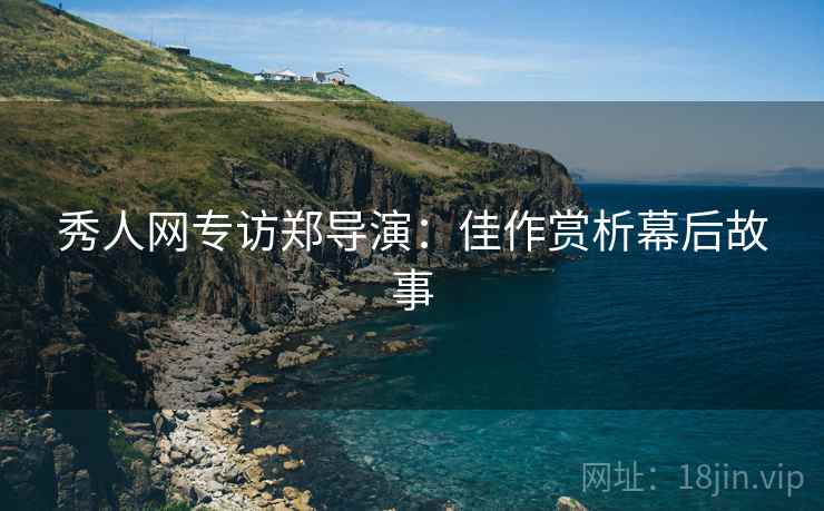 秀人网专访郑导演：佳作赏析幕后故事