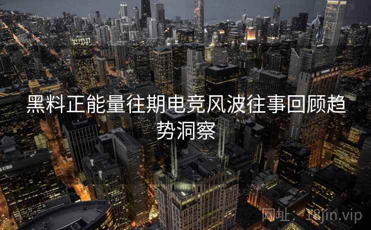 黑料正能量往期电竞风波往事回顾趋势洞察