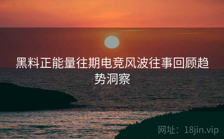 黑料正能量往期电竞风波往事回顾趋势洞察