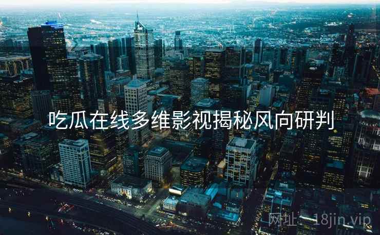 吃瓜在线多维影视揭秘风向研判