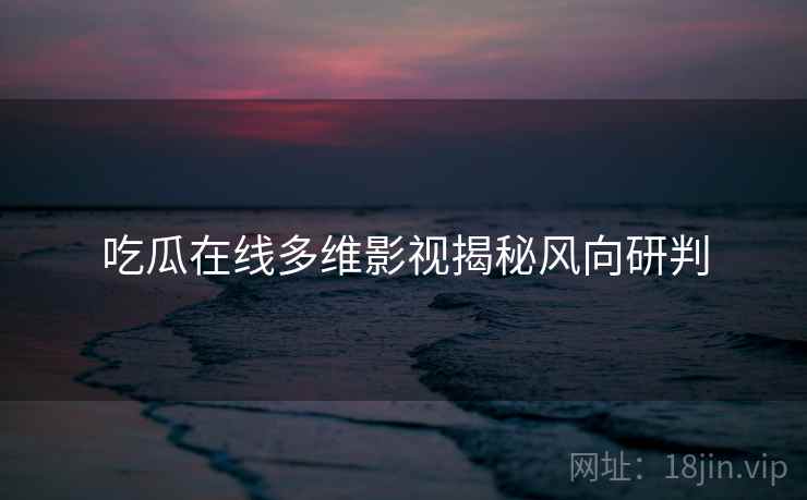 吃瓜在线多维影视揭秘风向研判