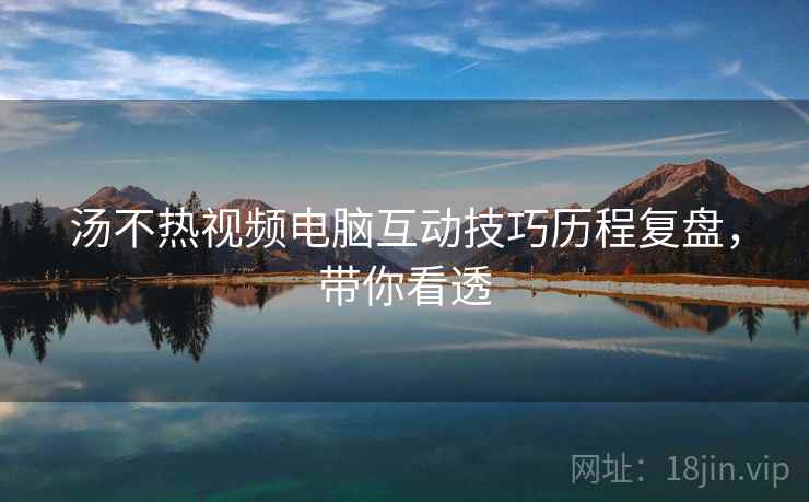 汤不热视频电脑互动技巧历程复盘，带你看透