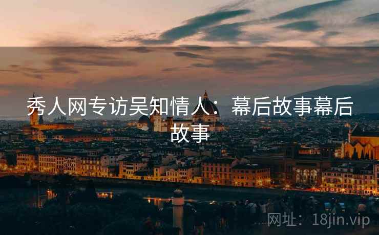 秀人网专访吴知情人：幕后故事幕后故事