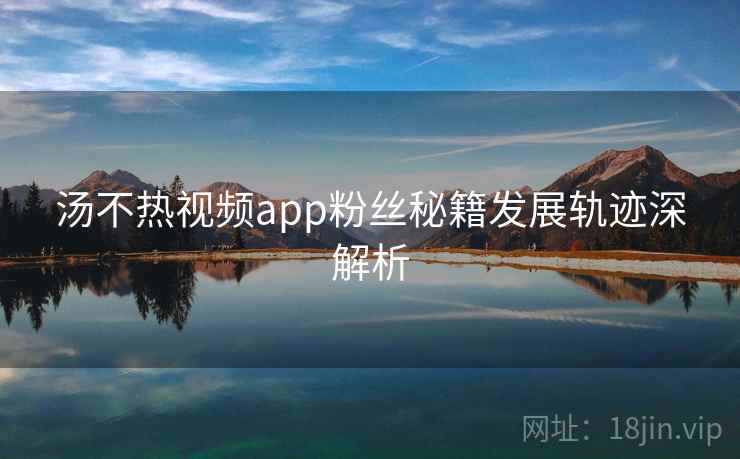 汤不热视频app粉丝秘籍发展轨迹深解析