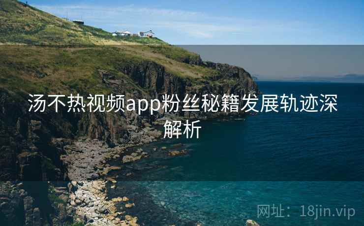 汤不热视频app粉丝秘籍发展轨迹深解析