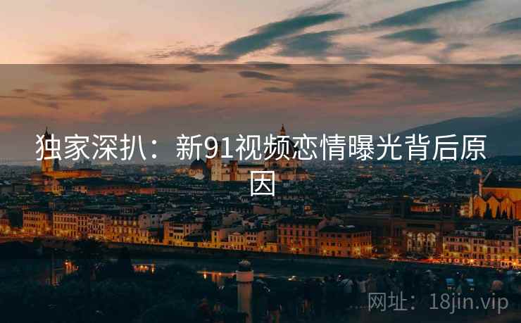 独家深扒：新91视频恋情曝光背后原因
