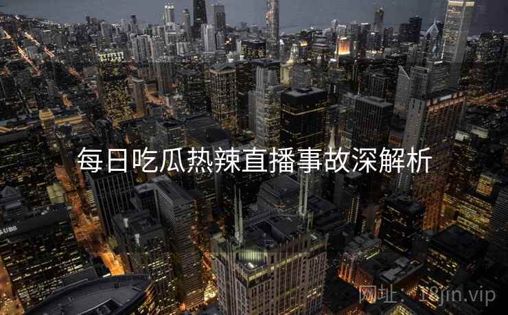 每日吃瓜热辣直播事故深解析